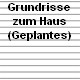 Grundrisse
zum Haus
(Geplantes)